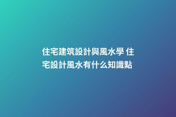 住宅建筑設計與風水學 住宅設計風水有什么知識點